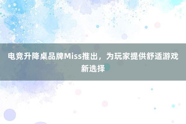 电竞升降桌品牌Miss推出，为玩家提供舒适游戏新选择