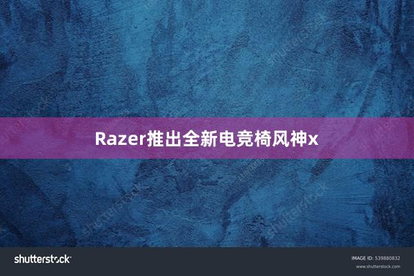 Razer推出全新电竞椅风神x