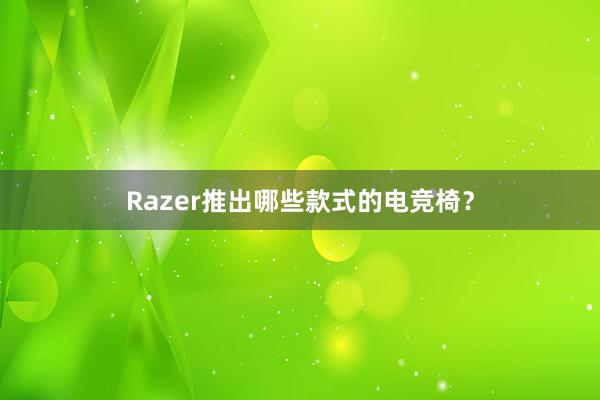 Razer推出哪些款式的电竞椅？