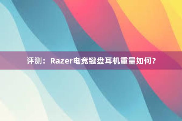 评测：Razer电竞键盘耳机重量如何？