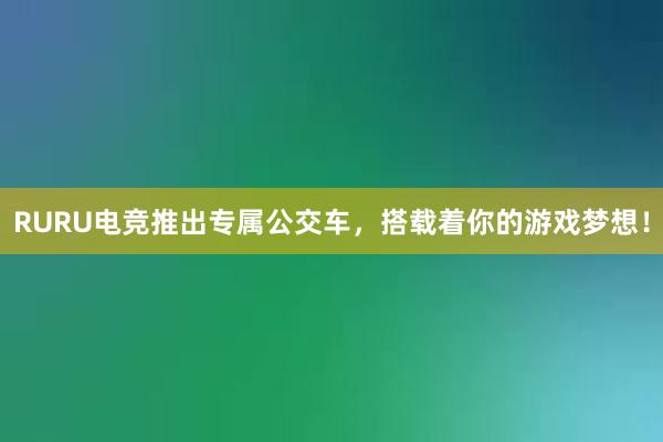 RURU电竞推出专属公交车，搭载着你的游戏梦想！