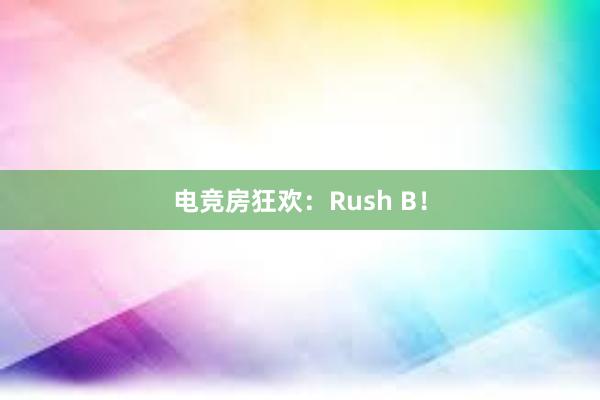 电竞房狂欢：Rush B！