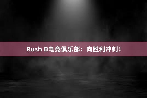 Rush B电竞俱乐部：向胜利冲刺！