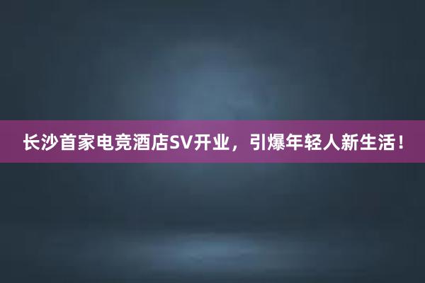 长沙首家电竞酒店SV开业，引爆年轻人新生活！