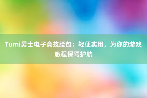 Tumi男士电子竞技腰包：轻便实用，为你的游戏旅程保驾护航