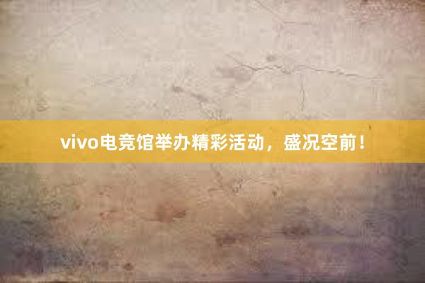 vivo电竞馆举办精彩活动，盛况空前！