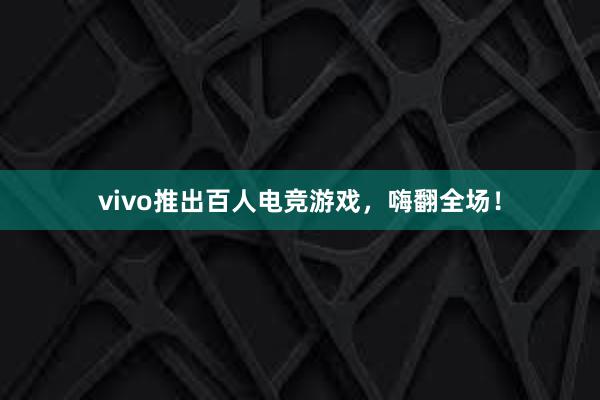 vivo推出百人电竞游戏，嗨翻全场！