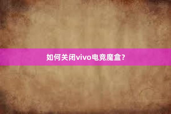 如何关闭vivo电竞魔盒？