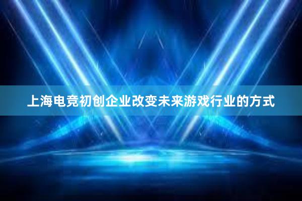 上海电竞初创企业改变未来游戏行业的方式