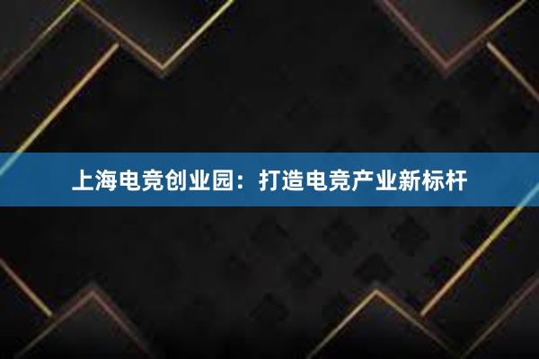 上海电竞创业园：打造电竞产业新标杆