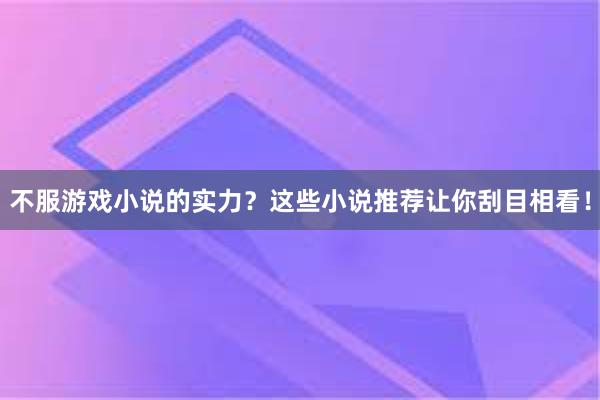 不服游戏小说的实力？这些小说推荐让你刮目相看！