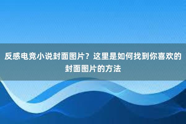 反感电竞小说封面图片？这里是如何找到你喜欢的封面图片的方法