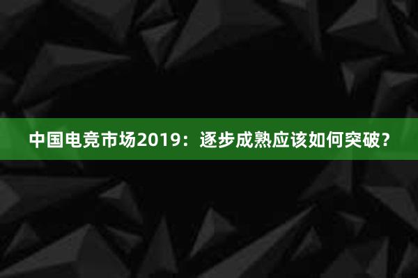 中国电竞市场2019：逐步成熟应该如何突破？