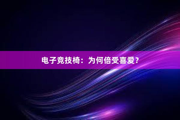 电子竞技椅：为何倍受喜爱？