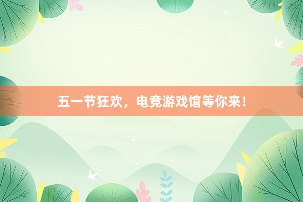 五一节狂欢，电竞游戏馆等你来！