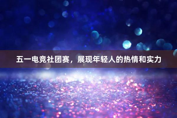 五一电竞社团赛，展现年轻人的热情和实力