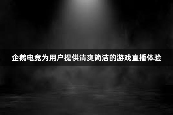 企鹅电竞为用户提供清爽简洁的游戏直播体验