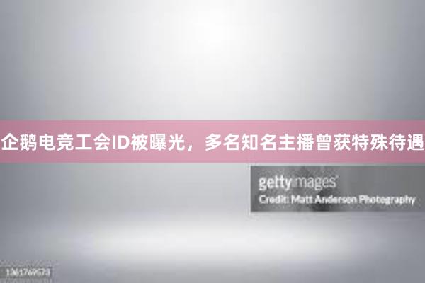 企鹅电竞工会ID被曝光，多名知名主播曾获特殊待遇