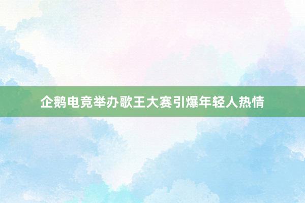 企鹅电竞举办歌王大赛引爆年轻人热情