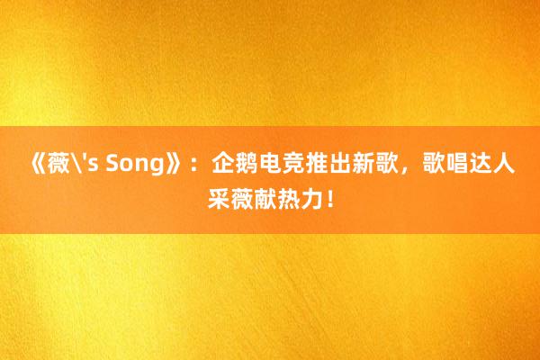 《薇's Song》：企鹅电竞推出新歌，歌唱达人采薇献热力！