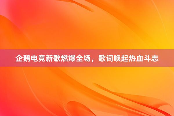 企鹅电竞新歌燃爆全场，歌词唤起热血斗志