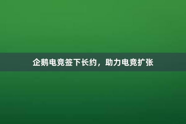 企鹅电竞签下长约，助力电竞扩张