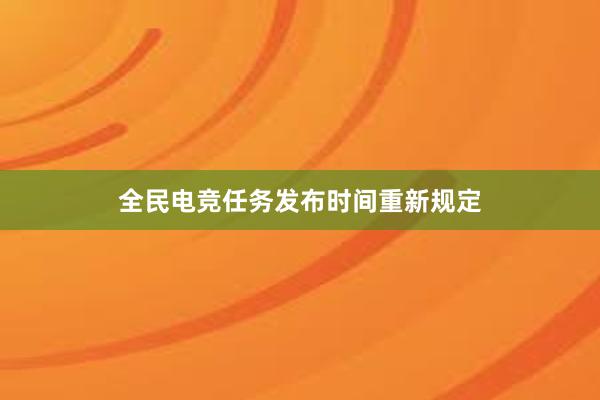 全民电竞任务发布时间重新规定