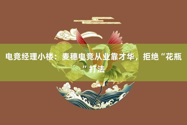 电竞经理小楼：麦穗电竞从业靠才华，拒绝“花瓶”打法