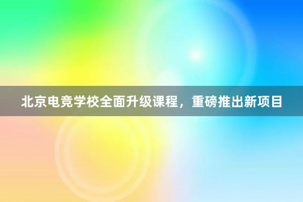 北京电竞学校全面升级课程，重磅推出新项目