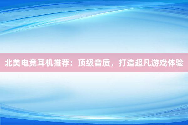 北美电竞耳机推荐：顶级音质，打造超凡游戏体验