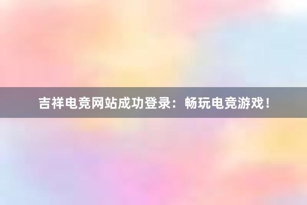 吉祥电竞网站成功登录：畅玩电竞游戏！