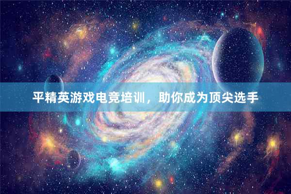 平精英游戏电竞培训，助你成为顶尖选手