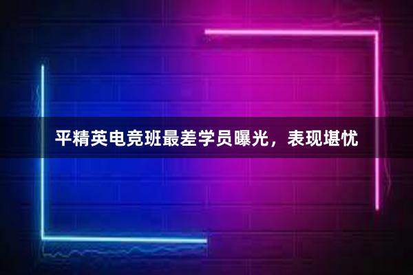 平精英电竞班最差学员曝光，表现堪忧