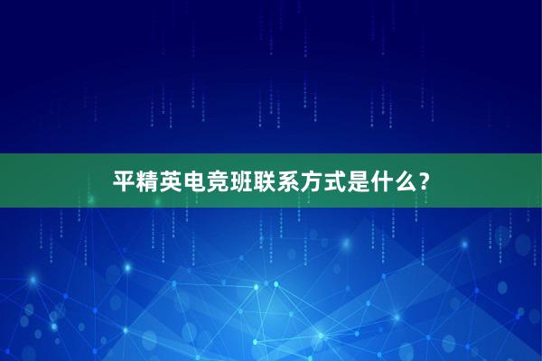 平精英电竞班联系方式是什么？