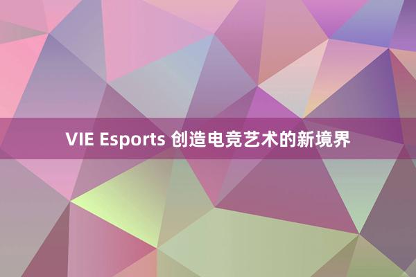 VIE Esports 创造电竞艺术的新境界