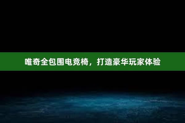 唯奇全包围电竞椅，打造豪华玩家体验