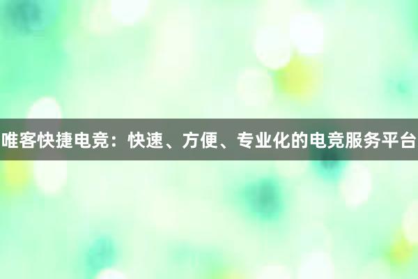 唯客快捷电竞：快速、方便、专业化的电竞服务平台