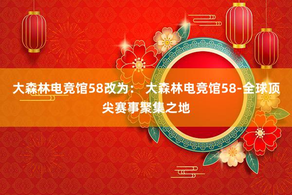 大森林电竞馆58改为： 大森林电竞馆58-全球顶尖赛事聚集之地