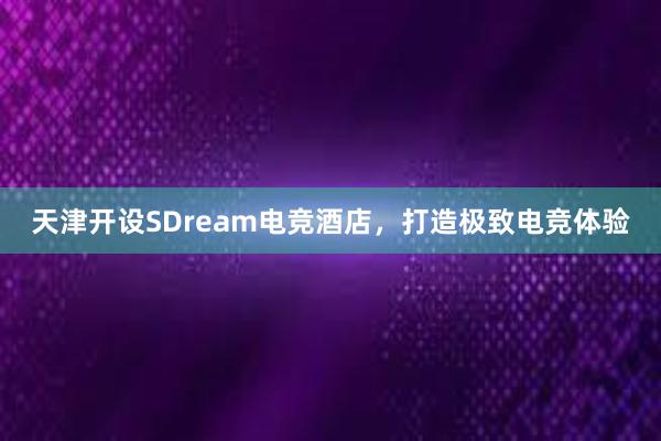 天津开设SDream电竞酒店，打造极致电竞体验