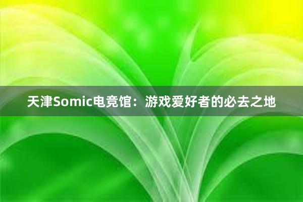 天津Somic电竞馆：游戏爱好者的必去之地