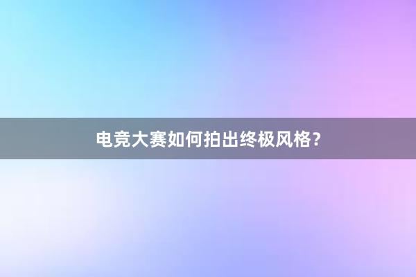 电竞大赛如何拍出终极风格？