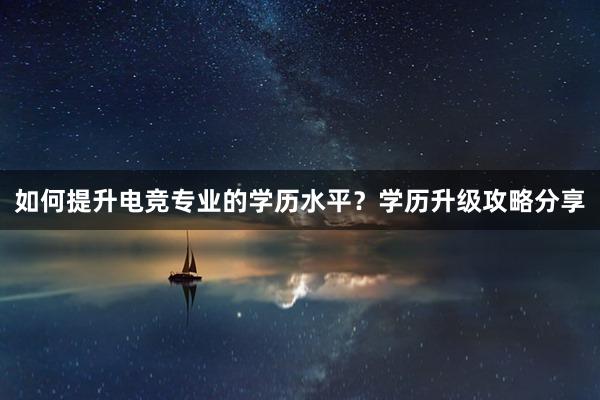 如何提升电竞专业的学历水平？学历升级攻略分享