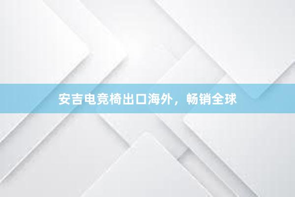 安吉电竞椅出口海外，畅销全球