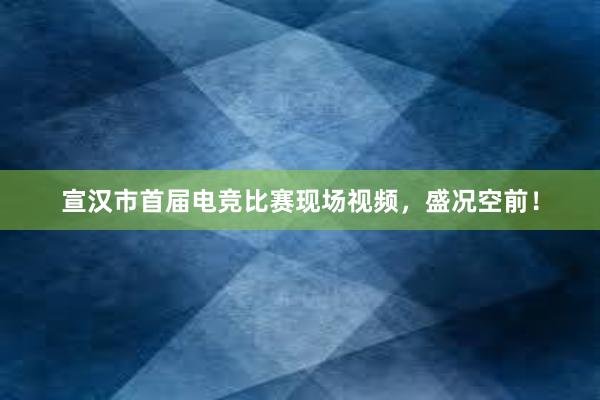 宣汉市首届电竞比赛现场视频，盛况空前！