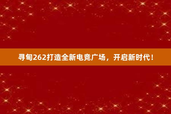 寻甸262打造全新电竞广场，开启新时代！