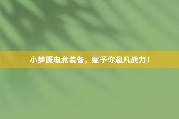 小梦魇电竞装备，赋予你超凡战力！