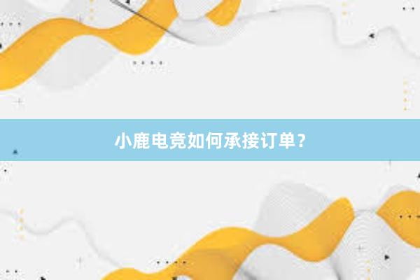 小鹿电竞如何承接订单？