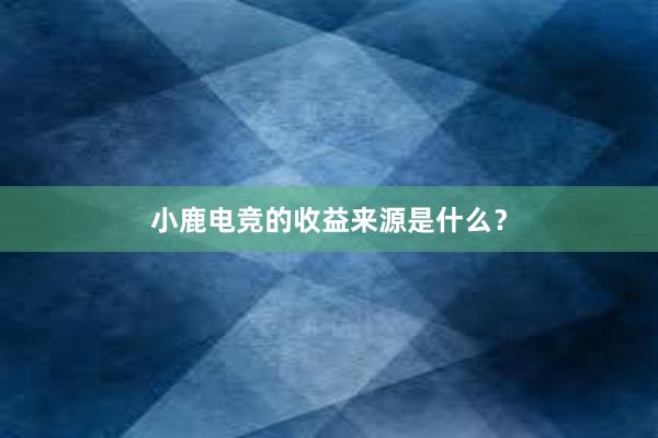 小鹿电竞的收益来源是什么？