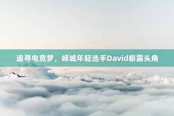 追寻电竞梦，峄城年轻选手David崭露头角