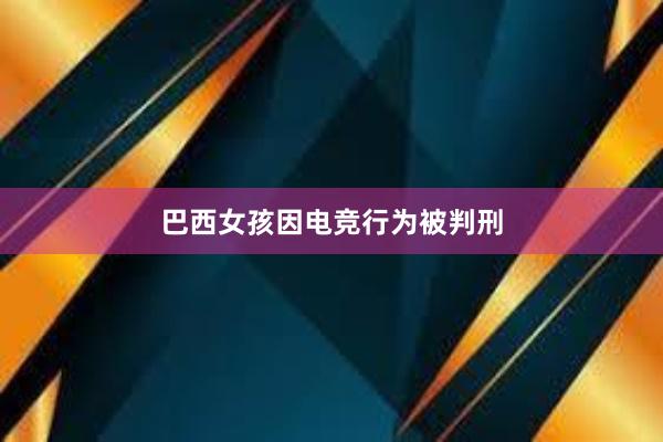 巴西女孩因电竞行为被判刑